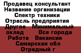 Продавец-консультант › Название организации ­ Спектр техники › Отрасль предприятия ­ Другое › Минимальный оклад ­ 1 - Все города Работа » Вакансии   . Самарская обл.,Отрадный г.